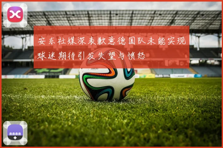 安东社媒深表歉意德国队未能实现球迷期待引发失望与愤怒
