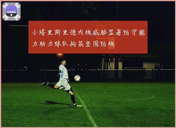 小塔里斯里德内线威胁显著防守能力助力球队构筑坚固防线