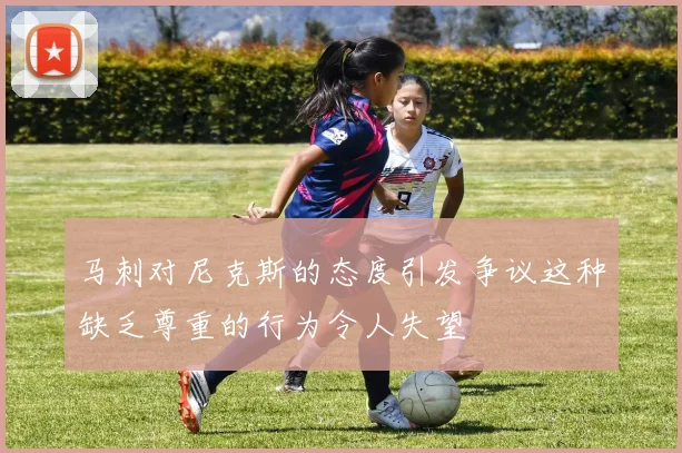 马刺对尼克斯的态度引发争议这种缺乏尊重的行为令人失望