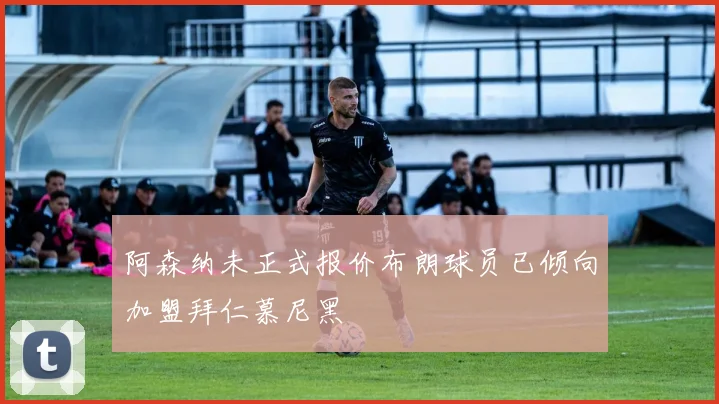 阿森纳未正式报价布朗球员已倾向加盟拜仁慕尼黑