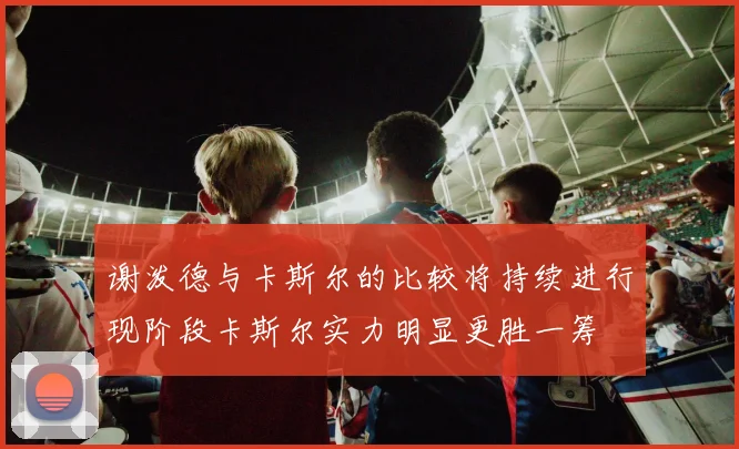 谢泼德与卡斯尔的比较将持续进行现阶段卡斯尔实力明显更胜一筹
