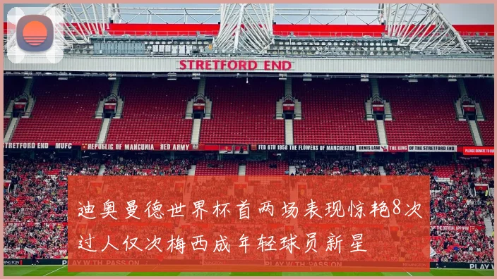 迪奥曼德世界杯首两场表现惊艳8次过人仅次梅西成年轻球员新星