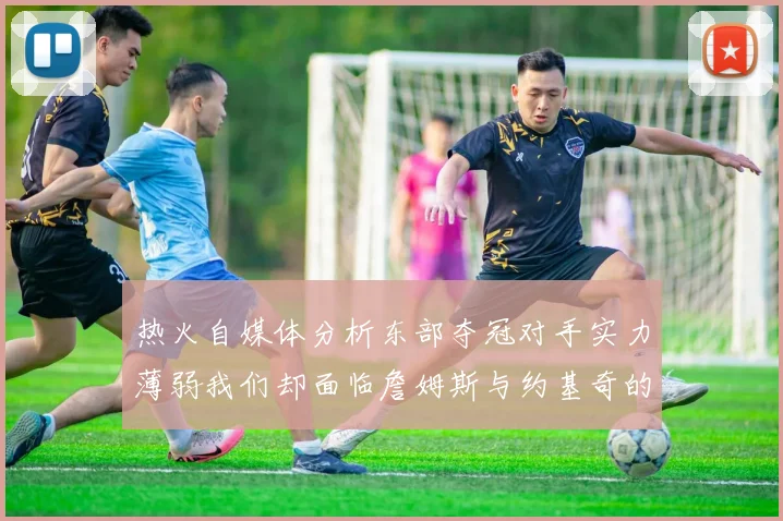 热火自媒体分析东部夺冠对手实力薄弱我们却面临詹姆斯与约基奇的挑战