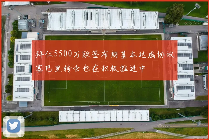 拜仁5500万欧签布朗基本达成协议塞巴里转会也在积极推进中