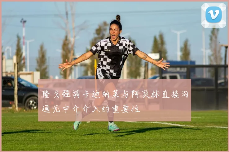 隆戈强调卡迪纳莱与阿莫林直接沟通无中介介入的重要性