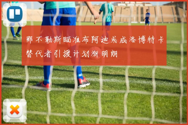 那不勒斯瞄准布阿迪或成洛博特卡替代者引援计划渐明朗