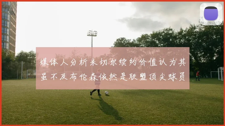 媒体人分析米切尔续约价值认为其虽不及布伦森依然是联盟顶尖球员