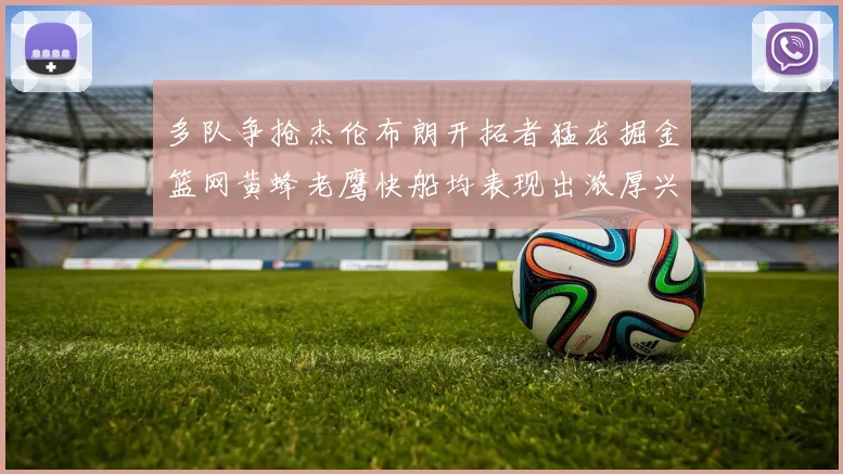 多队争抢杰伦布朗开拓者猛龙掘金篮网黄蜂老鹰快船均表现出浓厚兴趣