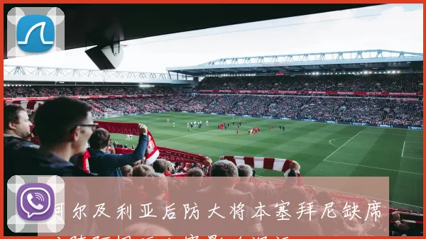 阿尔及利亚后防大将本塞拜尼缺席对阵阿根廷比赛影响深远