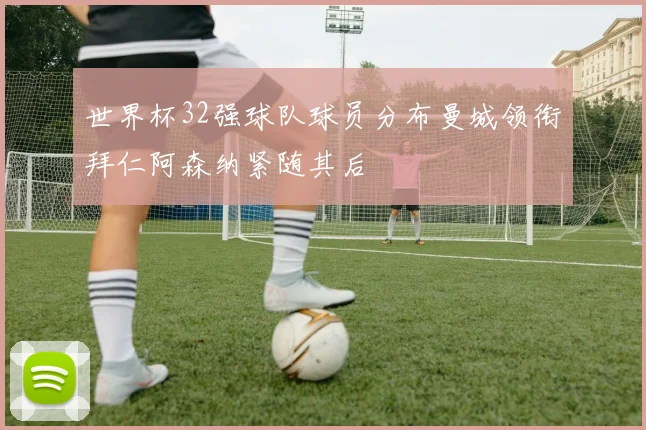 世界杯32强球队球员分布曼城领衔拜仁阿森纳紧随其后