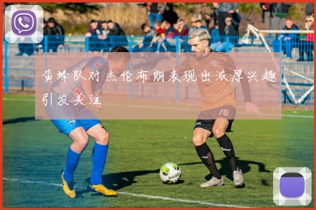 黄蜂队对杰伦布朗表现出浓厚兴趣引发关注