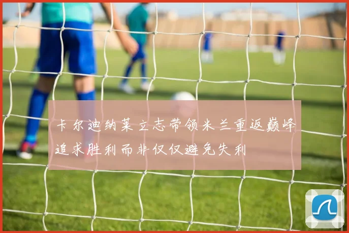 卡尔迪纳莱立志带领米兰重返巅峰追求胜利而非仅仅避免失利