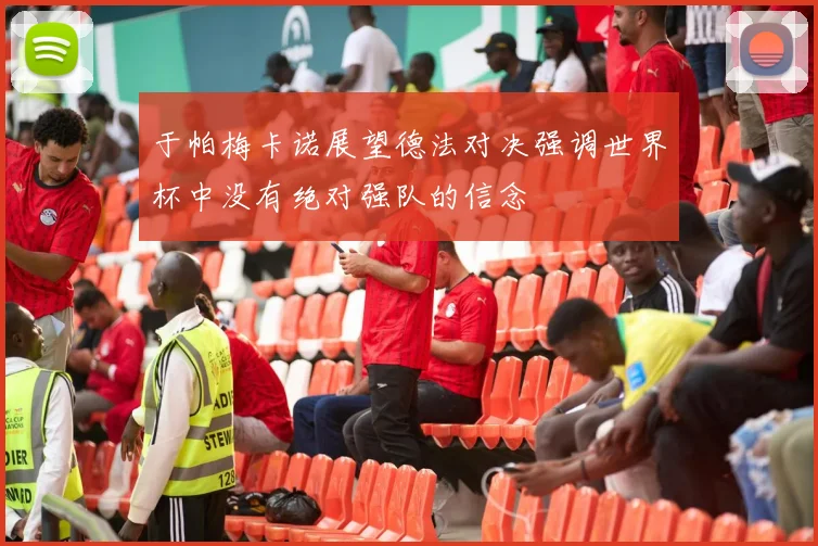 于帕梅卡诺展望德法对决强调世界杯中没有绝对强队的信念