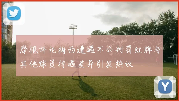 摩根评论梅西遭遇不公判罚红牌与其他球员待遇差异引发热议