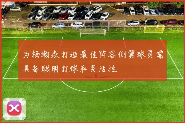 为杨瀚森打造最佳阵容侧翼球员需具备聪明打球和灵活性